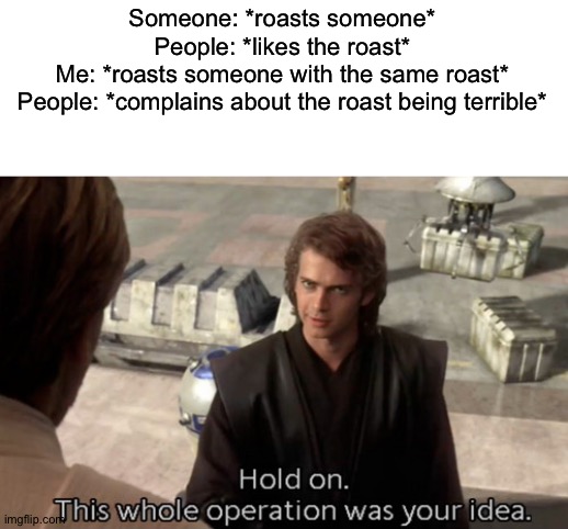 It always happens to me for some reason... People are weird. | Someone: *roasts someone*
People: *likes the roast*
Me: *roasts someone with the same roast*
People: *complains about the roast being terrible* | image tagged in hold on this whole operation was your idea | made w/ Imgflip meme maker