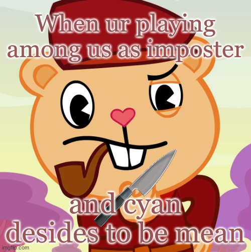 Pop (HTF) |  When ur playing among us as imposter; and cyan desides to be mean | image tagged in pop htf | made w/ Imgflip meme maker