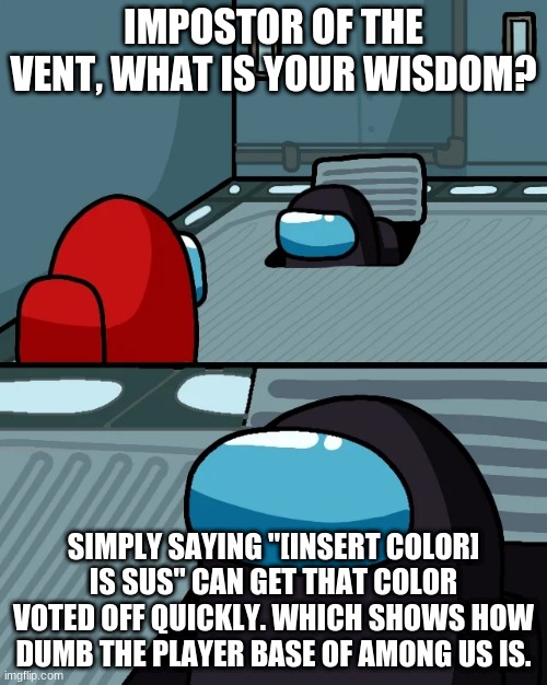 sus | IMPOSTOR OF THE VENT, WHAT IS YOUR WISDOM? SIMPLY SAYING "[INSERT COLOR] IS SUS" CAN GET THAT COLOR VOTED OFF QUICKLY. WHICH SHOWS HOW DUMB THE PLAYER BASE OF AMONG US IS. | image tagged in impostor of the vent | made w/ Imgflip meme maker