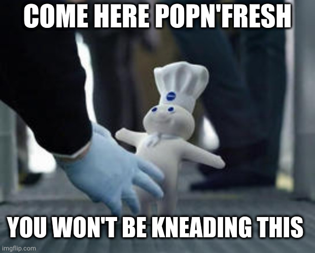 WHO'S NEXT |  COME HERE POPN'FRESH; YOU WON'T BE KNEADING THIS | image tagged in popnfresh,pillsbury doughboy,gender,re-assignment,pc gone mad | made w/ Imgflip meme maker