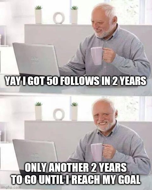 Yay |  YAY I GOT 50 FOLLOWS IN 2 YEARS; ONLY ANOTHER 2 YEARS TO GO UNTIL I REACH MY GOAL | image tagged in memes,hide the pain harold,the_shotgun,50 follows | made w/ Imgflip meme maker