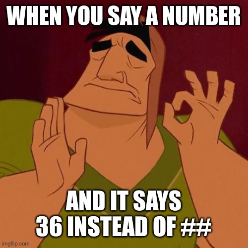 When X just right | WHEN YOU SAY A NUMBER AND IT SAYS 36 INSTEAD OF ## | image tagged in when x just right | made w/ Imgflip meme maker