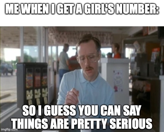 When I get a girl's number |  ME WHEN I GET A GIRL'S NUMBER:; SO I GUESS YOU CAN SAY THINGS ARE PRETTY SERIOUS | image tagged in memes,so i guess you can say things are getting pretty serious,girl,girlfriend,lonely | made w/ Imgflip meme maker
