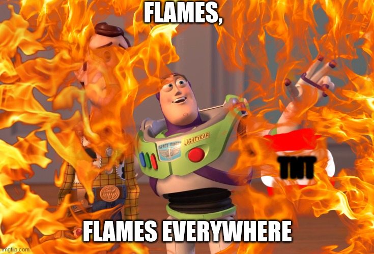 FIRE | FLAMES, TNT; FLAMES EVERYWHERE | image tagged in x x everywhere | made w/ Imgflip meme maker