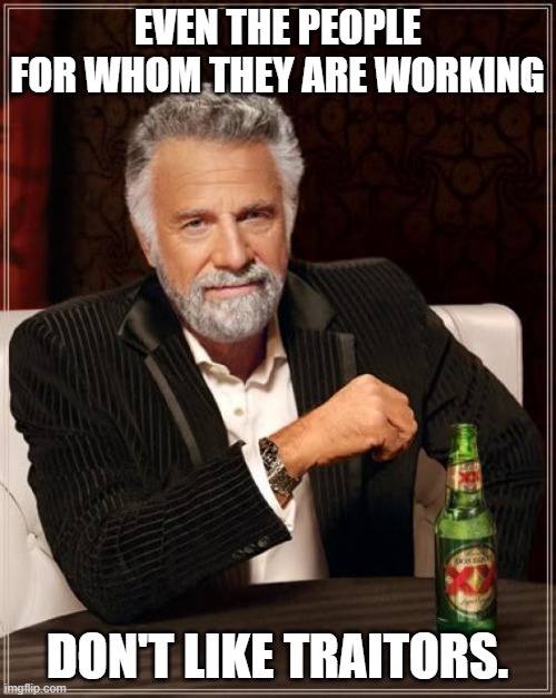 The Most Interesting Man In The World Meme | EVEN THE PEOPLE FOR WHOM THEY ARE WORKING DON'T LIKE TRAITORS. | image tagged in memes,the most interesting man in the world | made w/ Imgflip meme maker