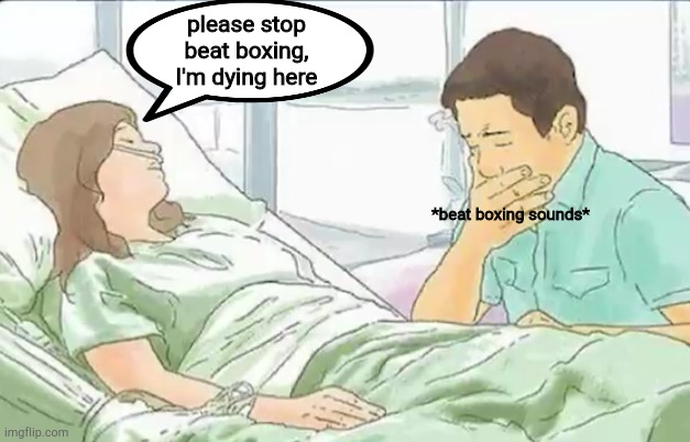 please stop beat boxing, I'm dying here; *beat boxing sounds* | image tagged in dark humor,helth,comics/cartoons | made w/ Imgflip meme maker