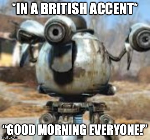 Codsworth  | *IN A BRITISH ACCENT*; “GOOD MORNING EVERYONE!” | image tagged in codsworth | made w/ Imgflip meme maker