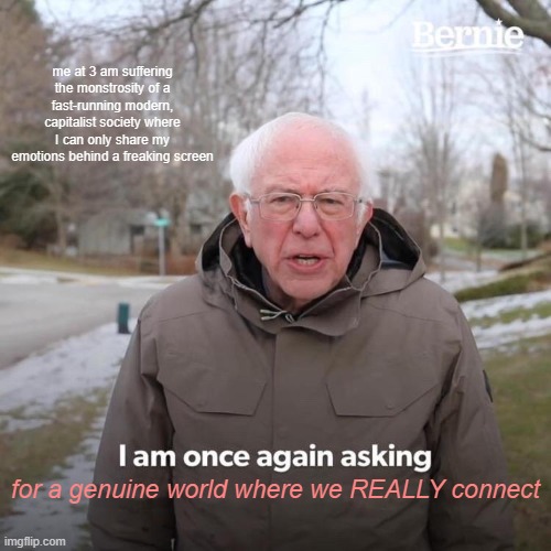 Bernie I Am Once Again Asking For Your Support | me at 3 am suffering the monstrosity of a fast-running modern, capitalist society where I can only share my emotions behind a freaking screen; for a genuine world where we REALLY connect | image tagged in memes,bernie i am once again asking for your support | made w/ Imgflip meme maker