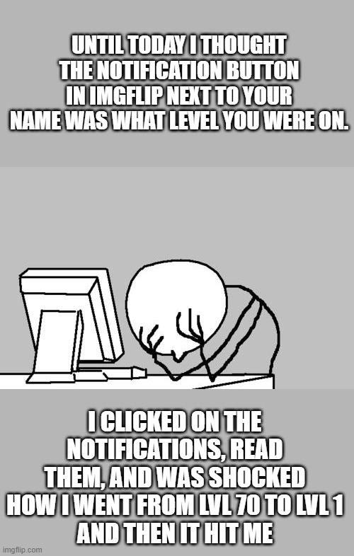 ik this is a weird meme but bear i felt so embarrassed when i realized that it was  for notifications | UNTIL TODAY I THOUGHT THE NOTIFICATION BUTTON IN IMGFLIP NEXT TO YOUR NAME WAS WHAT LEVEL YOU WERE ON. I CLICKED ON THE NOTIFICATIONS, READ THEM, AND WAS SHOCKED HOW I WENT FROM LVL 70 TO LVL 1
AND THEN IT HIT ME | image tagged in memes,computer guy facepalm,imgflip,dumb | made w/ Imgflip meme maker