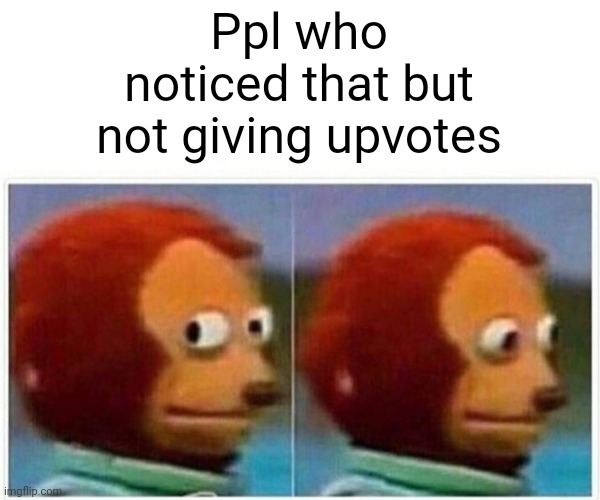 Monkey Puppet Meme | Ppl who noticed that but not giving upvotes | image tagged in memes,monkey puppet | made w/ Imgflip meme maker