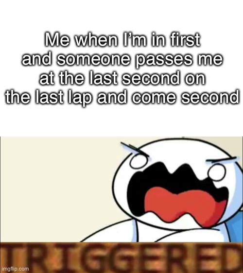*triggered* | Me when I’m in first and someone passes me at the last second on the last lap and come second | image tagged in theodd1sout triggered,triggered | made w/ Imgflip meme maker
