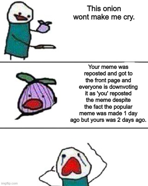 can i get an f in the chat for the man | This onion wont make me cry. Your meme was reposted and got to the front page and everyone is downvoting it as 'you' reposted the meme despite the fact the popular meme was made 1 day ago but yours was 2 days ago. | image tagged in this onion won't make me cry,press f to pay respects,imgflip,memes,funny | made w/ Imgflip meme maker
