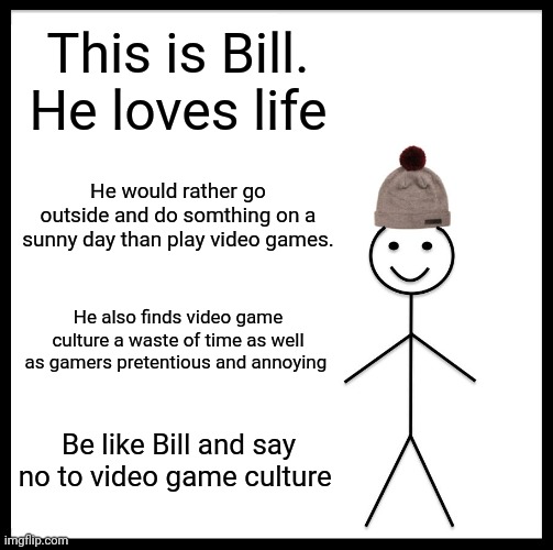 Bill hates video games | This is Bill. He loves life; He would rather go outside and do somthing on a sunny day than play video games. He also finds video game culture a waste of time as well as gamers pretentious and annoying; Be like Bill and say no to video game culture | image tagged in memes,be like bill | made w/ Imgflip meme maker