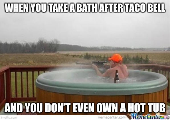 Hot tub hunting | WHEN YOU TAKE A BATH AFTER TACO BELL AND YOU DON’T EVEN OWN A HOT TUB | image tagged in hot tub hunting | made w/ Imgflip meme maker