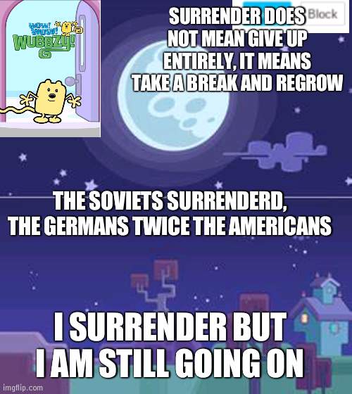 Just a speech | SURRENDER DOES NOT MEAN GIVE UP ENTIRELY, IT MEANS TAKE A BREAK AND REGROW; THE SOVIETS SURRENDERD, THE GERMANS TWICE THE AMERICANS; I SURRENDER BUT I AM STILL GOING ON | image tagged in wubbzymon's annoucment,speech | made w/ Imgflip meme maker