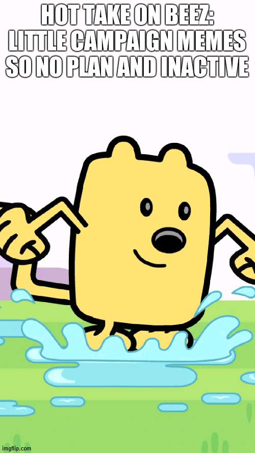 Instead vote Wubbzymon | HOT TAKE ON BEEZ: LITTLE CAMPAIGN MEMES SO NO PLAN AND INACTIVE | image tagged in wubbzy jumping in puddles,wubbzy,wubbzymon | made w/ Imgflip meme maker