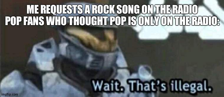 LITERALLY ITS ONLY POP MUSIC ON THE RADIO NO GOOD TUNES ON CRAPPY POPULAR MUSIC | ME REQUESTS A ROCK SONG ON THE RADIO

POP FANS WHO THOUGHT POP IS ONLY ON THE RADIO: | image tagged in wait that s illegal | made w/ Imgflip meme maker