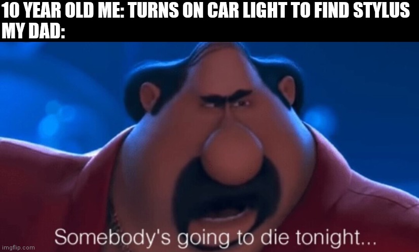 somebody's going to die tonight | 10 YEAR OLD ME: TURNS ON CAR LIGHT TO FIND STYLUS
MY DAD: | image tagged in somebody's going to die tonight | made w/ Imgflip meme maker
