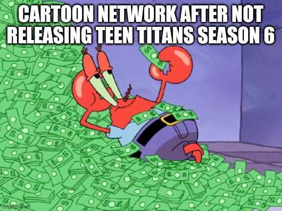 mr krabs money | CARTOON NETWORK AFTER NOT RELEASING TEEN TITANS SEASON 6 | image tagged in mr krabs money | made w/ Imgflip meme maker