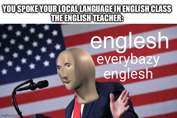 Englesh | YOU SPOKE YOUR LOCAL LANGUAGE IN ENGLISH CLASS
THE ENGLISH TEACHER:; everybazy
englesh | image tagged in englesh | made w/ Imgflip meme maker