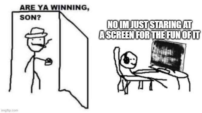 Are ya winning, son? | NO IM JUST STARING AT A SCREEN FOR THE FUN OF IT | image tagged in are ya winning son | made w/ Imgflip meme maker