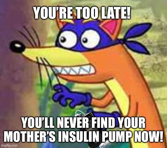  YOU’RE TOO LATE! YOU’LL NEVER FIND YOUR MOTHER’S INSULIN PUMP NOW! | image tagged in swiper,medicine,theft | made w/ Imgflip meme maker