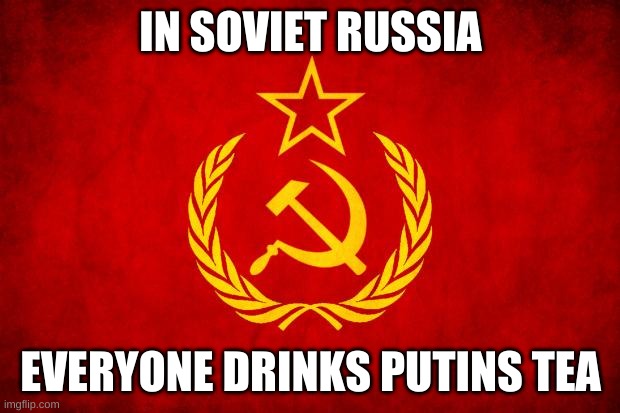 In Soviet Russia | IN SOVIET RUSSIA EVERYONE DRINKS PUTINS TEA | image tagged in in soviet russia | made w/ Imgflip meme maker