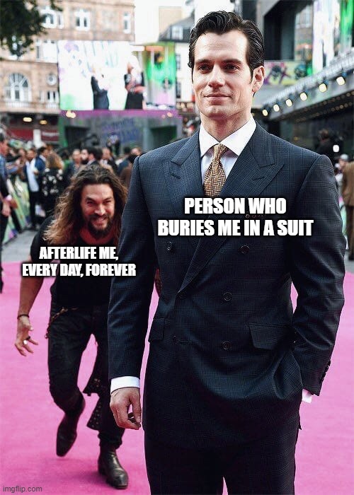 Just don't | PERSON WHO BURIES ME IN A SUIT; AFTERLIFE ME, EVERY DAY, FOREVER | image tagged in aquaman sneaking up on superman,funny memes,funny,sneak attack | made w/ Imgflip meme maker