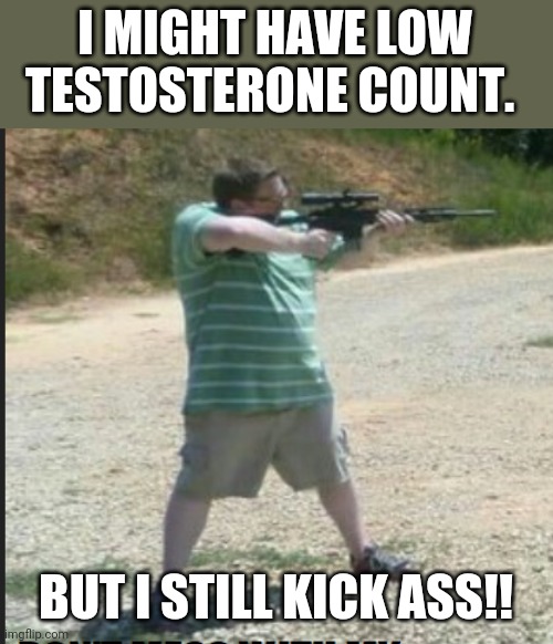 Kick ass | I MIGHT HAVE LOW TESTOSTERONE COUNT. BUT I STILL KICK ASS!! | image tagged in trump protestors | made w/ Imgflip meme maker