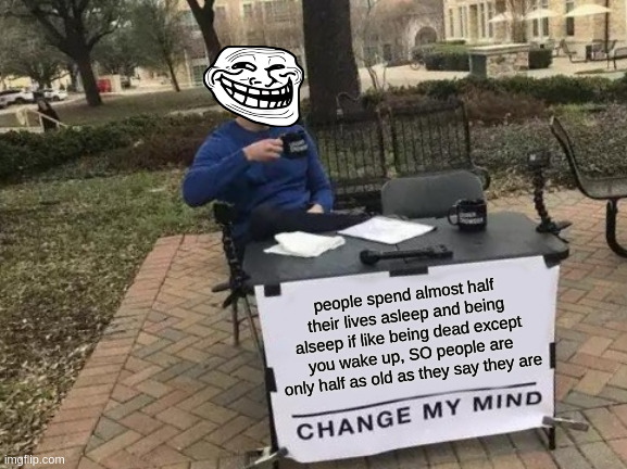 Facts U.U | people spend almost half their lives asleep and being alseep if like being dead except you wake up, SO people are only half as old as they say they are | image tagged in memes,change my mind | made w/ Imgflip meme maker