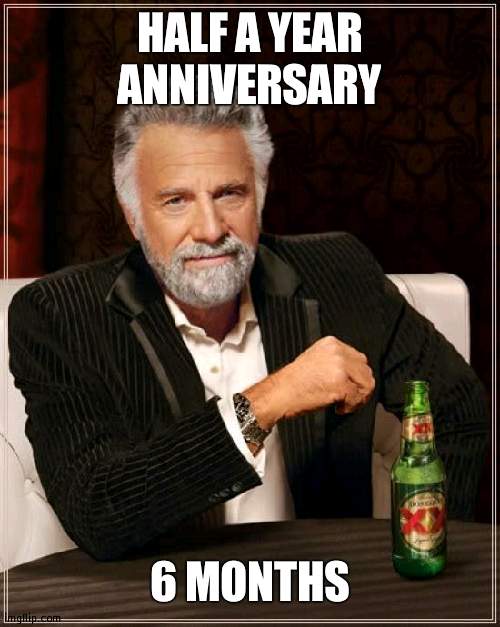 Q and A I guess | HALF A YEAR ANNIVERSARY; 6 MONTHS | image tagged in memes,the most interesting man in the world,anniversary | made w/ Imgflip meme maker