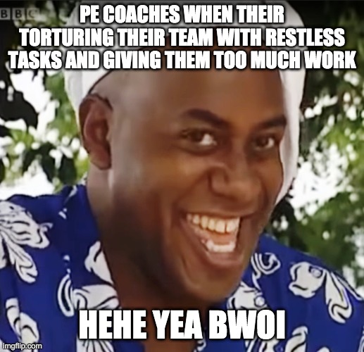 Hehe Boi | PE COACHES WHEN THEIR TORTURING THEIR TEAM WITH RESTLESS TASKS AND GIVING THEM TOO MUCH WORK; HEHE YEA BWOI | image tagged in hehe boi | made w/ Imgflip meme maker