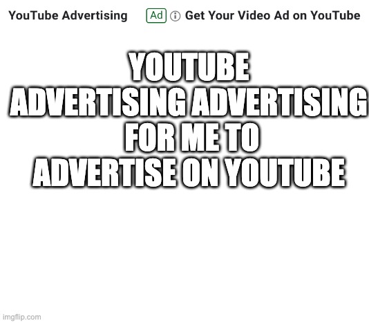 youtube... come on.... | YOUTUBE ADVERTISING ADVERTISING  FOR ME TO ADVERTISE ON YOUTUBE | image tagged in white | made w/ Imgflip meme maker