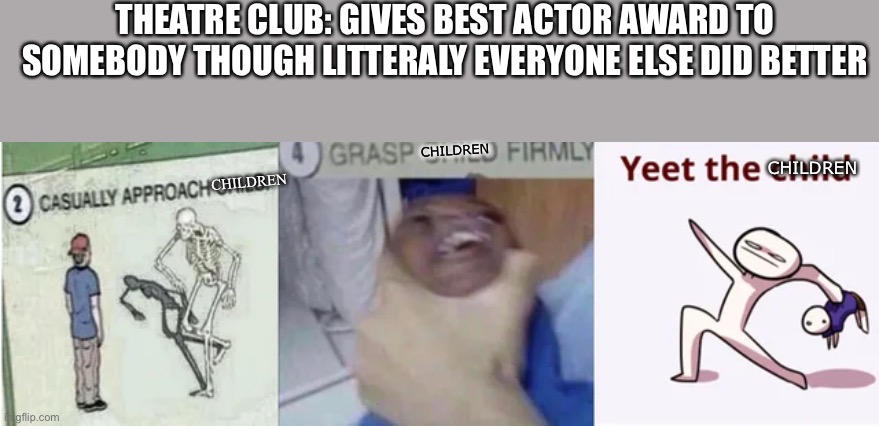 I am unbiased in this matter, I was not in the play, simply a observer to this atrocity | THEATRE CLUB: GIVES BEST ACTOR AWARD TO SOMEBODY THOUGH LITERALLY EVERYONE ELSE DID BETTER; CHILDREN; CHILDREN; CHILDREN | image tagged in casually approach child grasp child firmly yeet the child | made w/ Imgflip meme maker