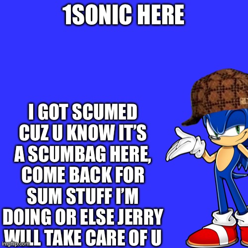 1SONIC HERE; I GOT SCUMED CUZ U KNOW IT’S A SCUMBAG HERE, COME BACK FOR SUM STUFF I’M DOING OR ELSE JERRY WILL TAKE CARE OF U | made w/ Imgflip meme maker