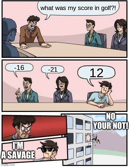 I'm a savage, seems not! | what was my score in golf?! -16; -21; 12; NO YOUR NOT! I'M A SAVAGE | image tagged in memes,boardroom meeting suggestion | made w/ Imgflip meme maker
