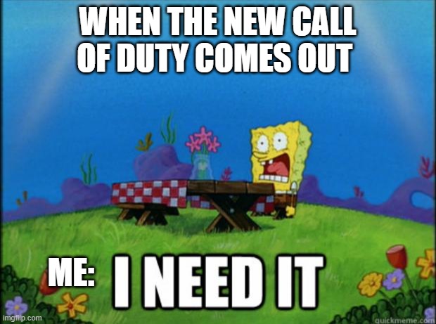 spongebob I need it | WHEN THE NEW CALL OF DUTY COMES OUT; ME: | image tagged in spongebob i need it | made w/ Imgflip meme maker