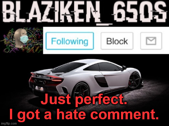 Blaziken_650s announcement V3 | Just perfect. I got a hate comment. | image tagged in blaziken_650s announcement v3 | made w/ Imgflip meme maker