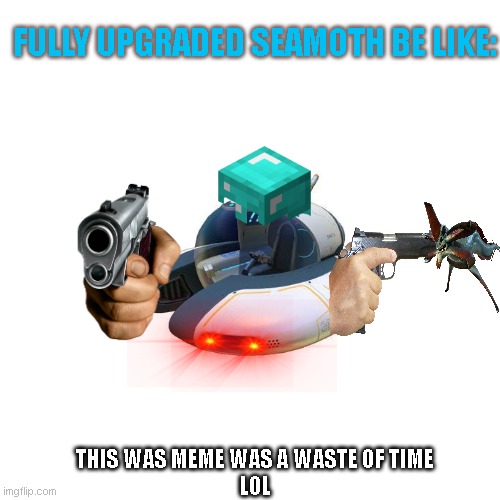 Blank Transparent Square | FULLY UPGRADED SEAMOTH BE LIKE:; THIS WAS MEME WAS A WASTE OF TIME
LOL | image tagged in memes,blank transparent square | made w/ Imgflip meme maker