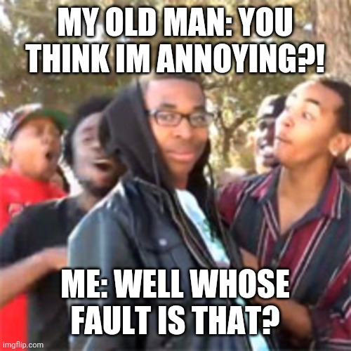 ;) | MY OLD MAN: YOU THINK IM ANNOYING?! ME: WELL WHOSE FAULT IS THAT? | image tagged in black boy roast,life,roast,argument,roasted,oof | made w/ Imgflip meme maker