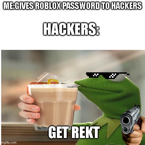 basically me lol | HACKERS:; ME:GIVES ROBLOX PASSWORD TO HACKERS; GET REKT | image tagged in get rekt,hackerman,roblox,choccy milk,gun | made w/ Imgflip meme maker