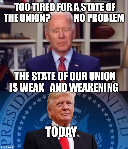 The state of our Union is weak! | TOO TIRED FOR A STATE OF THE UNION?             NO PROBLEM; THE STATE OF OUR UNION IS WEAK   AND WEAKENING; TODAY | image tagged in sleepy joe,president trump,weak,democrats | made w/ Imgflip meme maker