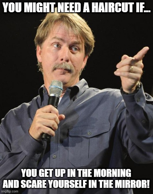 Jeff Foxworthy | YOU MIGHT NEED A HAIRCUT IF... YOU GET UP IN THE MORNING AND SCARE YOURSELF IN THE MIRROR! | image tagged in jeff foxworthy | made w/ Imgflip meme maker