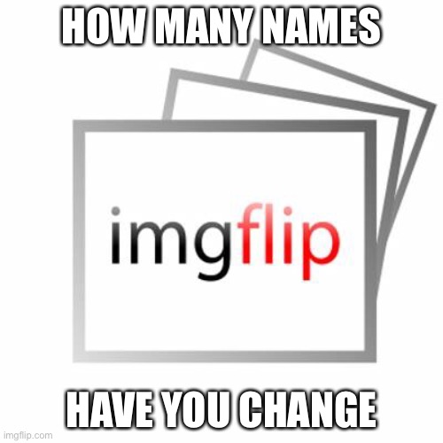 I change mine cuz I was bored, God I have to wait for 30 days | HOW MANY NAMES; HAVE YOU CHANGE | image tagged in imgflip | made w/ Imgflip meme maker