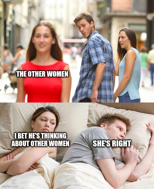 the memes are connected | THE OTHER WOMEN; I BET HE'S THINKING ABOUT OTHER WOMEN; SHE'S RIGHT | image tagged in memes,distracted boyfriend,i bet he's thinking about other women | made w/ Imgflip meme maker