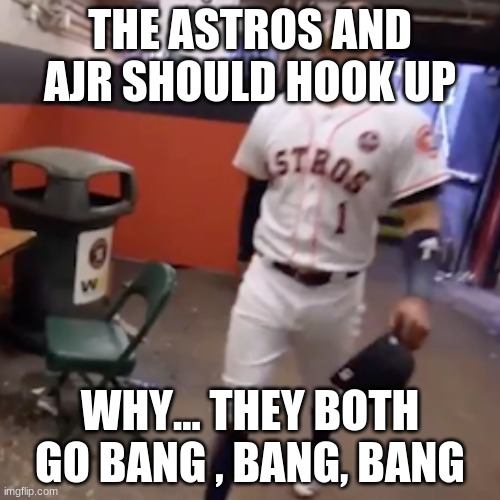  THE ASTROS AND AJR SHOULD HOOK UP; WHY... THEY BOTH GO BANG , BANG, BANG | image tagged in houston astros,trash can,cheating | made w/ Imgflip meme maker