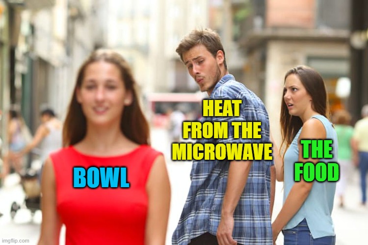 Distracted Boyfriend | HEAT FROM THE MICROWAVE; THE
FOOD; BOWL | image tagged in distracted boyfriend,but why,that's not how this works,microwave,cookin,i hate it when | made w/ Imgflip meme maker