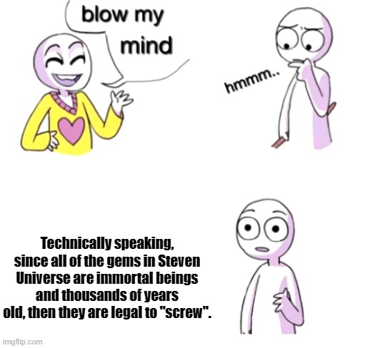 sorry for ruining your childhood! | Technically speaking, since all of the gems in Steven Universe are immortal beings and thousands of years old, then they are legal to "screw". | image tagged in blow my mind,steven universe,i don't care about tags anymore,sorry not sorry | made w/ Imgflip meme maker