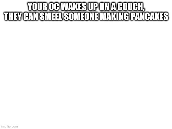People who pareticpated on my last roleplay, use the oc's you used in that one, this is connected | YOUR OC WAKES UP ON A COUCH, THEY CAN SMEEL SOMEONE MAKING PANCAKES | image tagged in blank white template | made w/ Imgflip meme maker