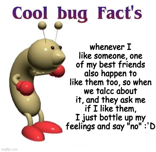 cAn I hAs HuGgO pLeAsE | whenever I like someone, one of my best friends also happen to like them too, so when we talcc about it, and they ask me if I like them, I just bottle up my feelings and say "no" :'D | image tagged in cool bug facts | made w/ Imgflip meme maker